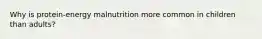 Why is protein-energy malnutrition more common in children than adults?