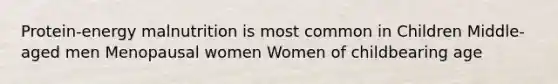 Protein-energy malnutrition is most common in Children Middle-aged men Menopausal women Women of childbearing age