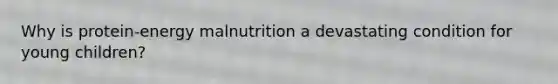 Why is protein-energy malnutrition a devastating condition for young children?