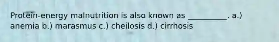 Protein-energy malnutrition is also known as __________. a.) anemia b.) marasmus c.) cheilosis d.) cirrhosis