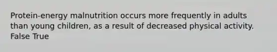 Protein-energy malnutrition occurs more frequently in adults than young children, as a result of decreased physical activity. False True
