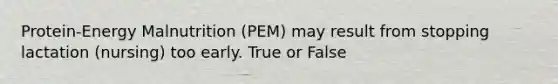 Protein-Energy Malnutrition (PEM) may result from stopping lactation (nursing) too early. True or False