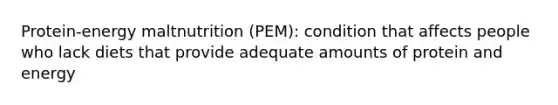 Protein-energy maltnutrition (PEM): condition that affects people who lack diets that provide adequate amounts of protein and energy