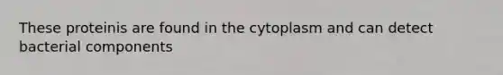 These proteinis are found in the cytoplasm and can detect bacterial components