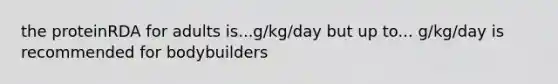 the proteinRDA for adults is...g/kg/day but up to... g/kg/day is recommended for bodybuilders