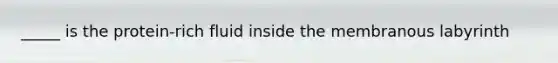 _____ is the protein-rich fluid inside the membranous labyrinth