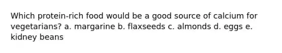 Which protein-rich food would be a good source of calcium for vegetarians? a. margarine b. flaxseeds c. almonds d. eggs e. kidney beans