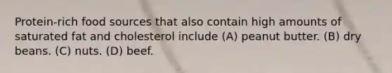 Protein-rich food sources that also contain high amounts of saturated fat and cholesterol include (A) peanut butter. (B) dry beans. (C) nuts. (D) beef.