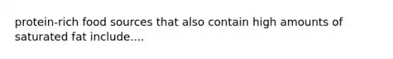 protein-rich food sources that also contain high amounts of saturated fat include....