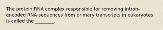 The protein:RNA complex responsible for removing intron-encoded RNA sequences from primary transcripts in eukaryotes is called the ________.