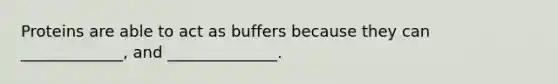 Proteins are able to act as buffers because they can _____________, and ______________.