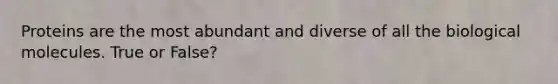 Proteins are the most abundant and diverse of all the biological molecules. True or False?