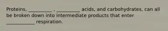 Proteins, __________ , __________ acids, and carbohydrates, can all be broken down into intermediate products that enter ____________ respiration.