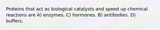 Proteins that act as biological catalysts and speed up chemical reactions are A) enzymes. C) hormones. B) antibodies. D) buffers.