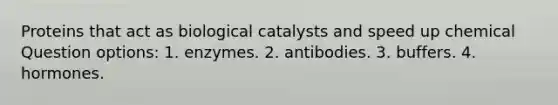 Proteins that act as biological catalysts and speed up chemical Question options: 1. enzymes. 2. antibodies. 3. buffers. 4. hormones.