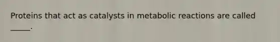 Proteins that act as catalysts in metabolic reactions are called _____.