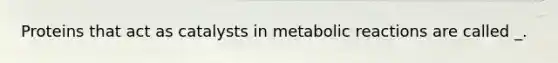 Proteins that act as catalysts in metabolic reactions are called _.