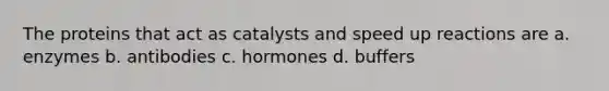 The proteins that act as catalysts and speed up reactions are a. enzymes b. antibodies c. hormones d. buffers