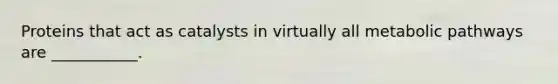 Proteins that act as catalysts in virtually all metabolic pathways are ___________.