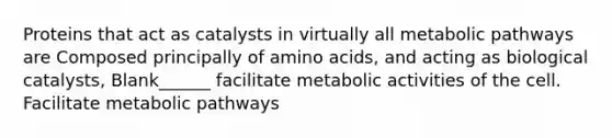 Proteins that act as catalysts in virtually all metabolic pathways are Composed principally of amino acids, and acting as biological catalysts, Blank______ facilitate metabolic activities of the cell. Facilitate metabolic pathways