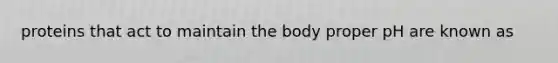 proteins that act to maintain the body proper pH are known as