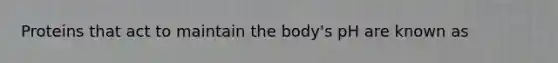 Proteins that act to maintain the body's pH are known as