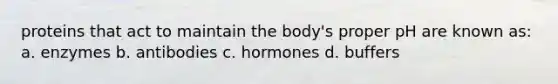 proteins that act to maintain the body's proper pH are known as: a. enzymes b. antibodies c. hormones d. buffers