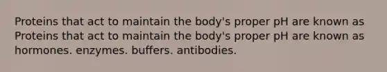 Proteins that act to maintain the body's proper pH are known as Proteins that act to maintain the body's proper pH are known as hormones. enzymes. buffers. antibodies.