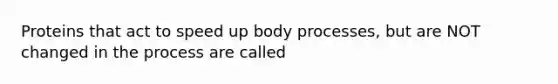 Proteins that act to speed up body processes, but are NOT changed in the process are called