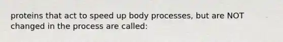 proteins that act to speed up body processes, but are NOT changed in the process are called: