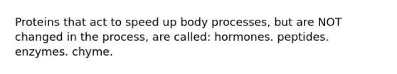 Proteins that act to speed up body processes, but are NOT changed in the process, are called: hormones. peptides. enzymes. chyme.