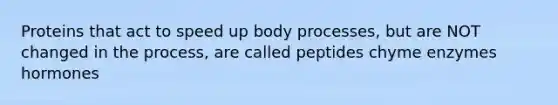 Proteins that act to speed up body processes, but are NOT changed in the process, are called peptides chyme enzymes hormones