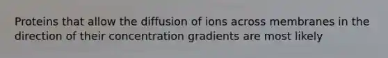 Proteins that allow the diffusion of ions across membranes in the direction of their concentration gradients are most likely