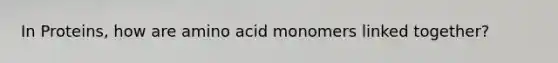 In Proteins, how are amino acid monomers linked together?