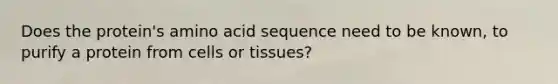 Does the protein's amino acid sequence need to be known, to purify a protein from cells or tissues?