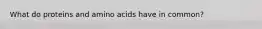What do proteins and amino acids have in common?