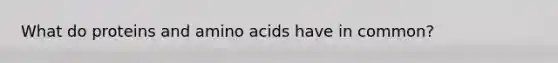 What do proteins and amino acids have in common?