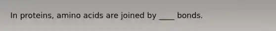 In proteins, amino acids are joined by ____ bonds.