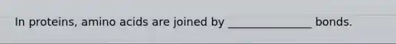 In proteins, amino acids are joined by _______________ bonds.