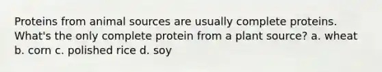 Proteins from animal sources are usually complete proteins. What's the only complete protein from a plant source? a. wheat b. corn c. polished rice d. soy