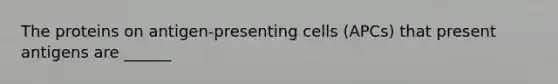 The proteins on antigen-presenting cells (APCs) that present antigens are ______