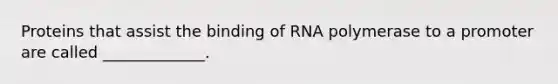 Proteins that assist the binding of RNA polymerase to a promoter are called _____________.