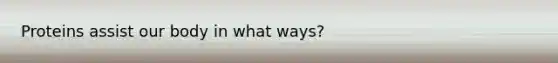 Proteins assist our body in what ways?
