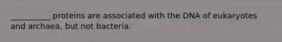 __________ proteins are associated with the DNA of eukaryotes and archaea, but not bacteria.