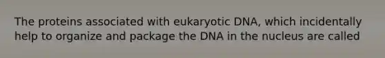 The proteins associated with eukaryotic DNA, which incidentally help to organize and package the DNA in the nucleus are called