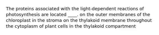 The proteins associated with the light-dependent reactions of photosynthesis are located ____.​ ​on the outer membranes of the chloroplast ​in the stroma ​on the thylakoid membrane ​throughout the cytoplasm of plant cells in the thylakoid compartment​