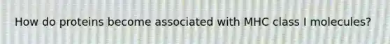 How do proteins become associated with MHC class I molecules?