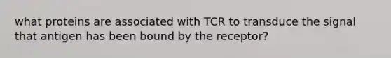 what proteins are associated with TCR to transduce the signal that antigen has been bound by the receptor?