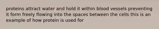 proteins attract water and hold it within blood vessels preventing it form freely flowing into the spaces between the cells this is an example of how protein is used for