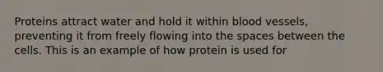 Proteins attract water and hold it within blood vessels, preventing it from freely flowing into the spaces between the cells. This is an example of how protein is used for